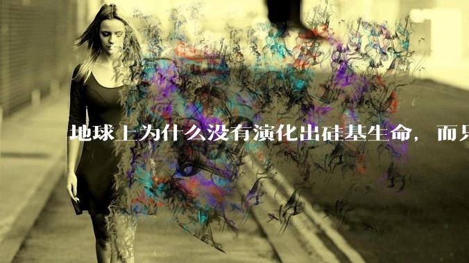地球上为什么没有演化出硅基生命，而只是演化出碳基生命？