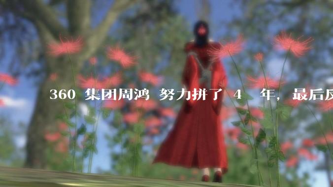 360 集团周鸿袆努力拼了 4  年，最后反而跌了近 4000 亿，其原因是什么？