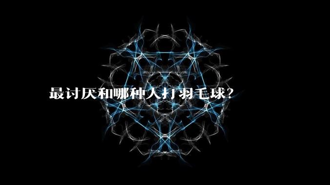 最讨厌和哪种人打羽毛球？
