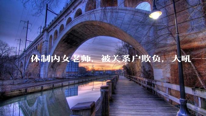 体制内女老师，被关系户欺负，大吼——"不干就给老子滚"，我该怎么办？