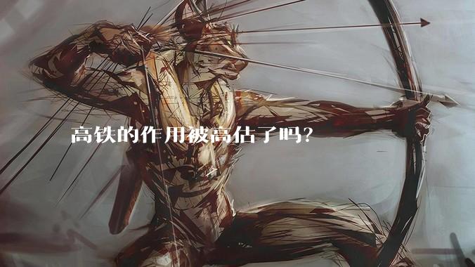 高铁的作用被高估了吗？