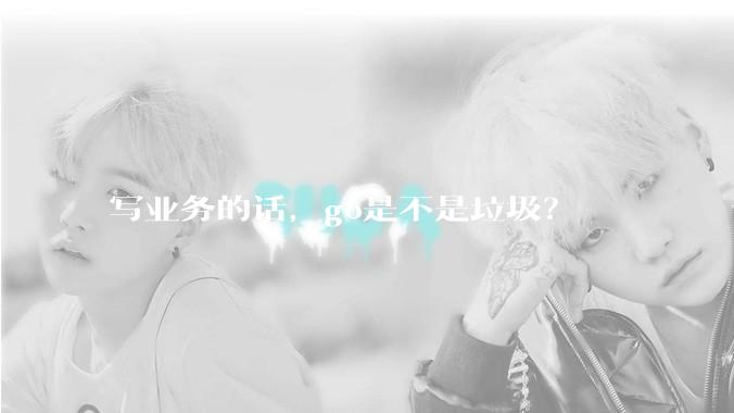 写业务的话，go是不是垃圾？