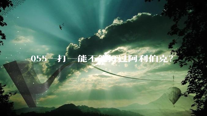 055一打一能不能打过阿利伯克？