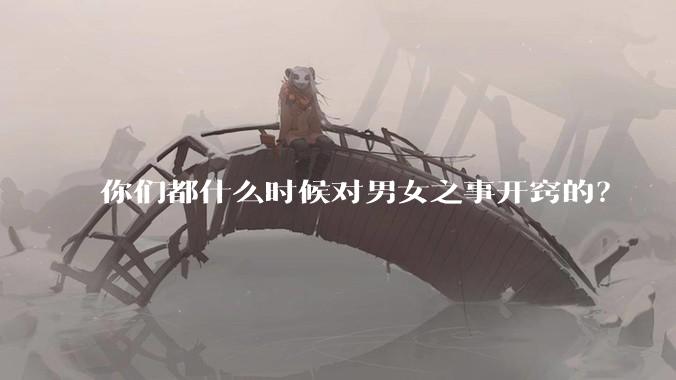 你们都什么时候对男女之事开窍的？