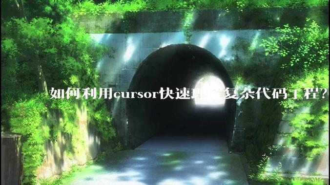如何利用cursor快速理解复杂代码工程？