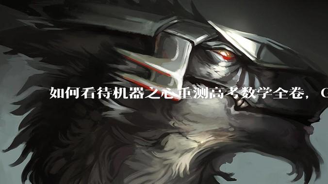 如何看待机器之心重测高考数学全卷，Gemini夺冠，豆包DeepSeek并列第二？