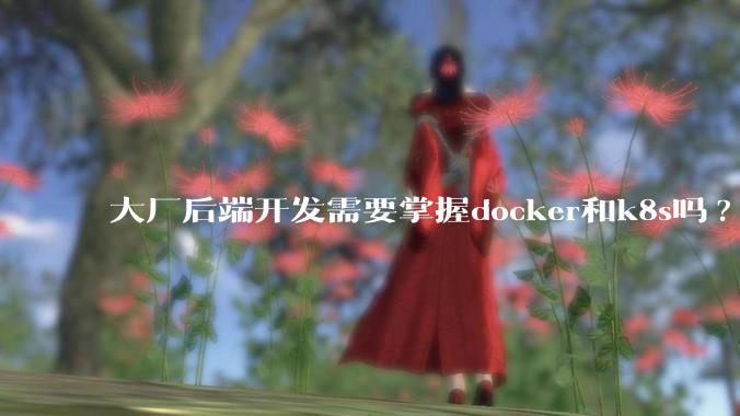 大厂后端开发需要掌握docker和k8s吗?