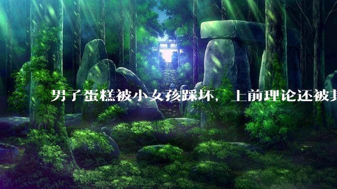 男子蛋糕被小女孩踩坏，上前理论还被其家长辱骂殴打，如果发生这种事情有比***里当事人更好的处理方法吗？