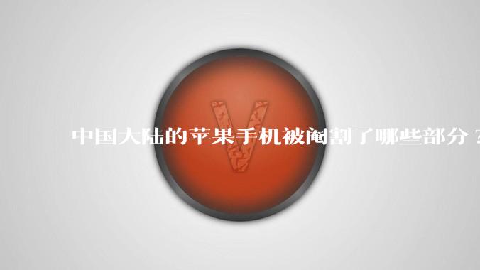 中国大陆的苹果手机被阉割了哪些部分?