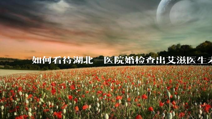 如何看待湖北一医院婚检查出艾滋医生未告知伴侣致感染，医生被停职？反映出哪些问题？