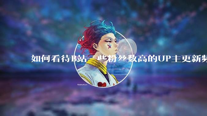 如何看待B站一些粉丝数高的UP主更新频率下降，B站高质量***产出断崖式下跌？近期B站发生了什么事情？