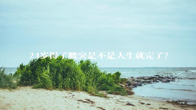 24岁得了腰突是不是人生就完了？