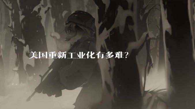 美国重新工业化有多难？