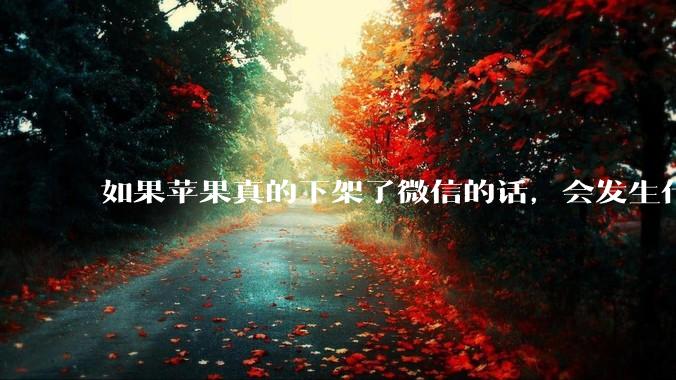 如果苹果真的下架了微信的话，会发生什么？