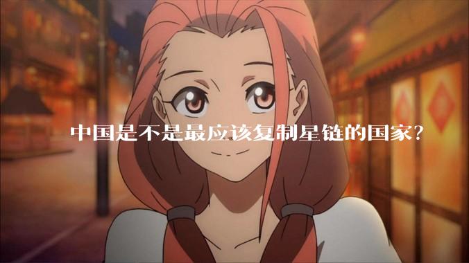中国是不是最应该复制星链的国家？