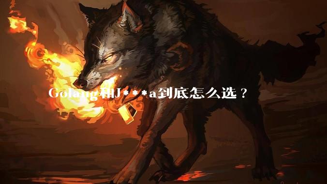 Golang和J***a到底怎么选?