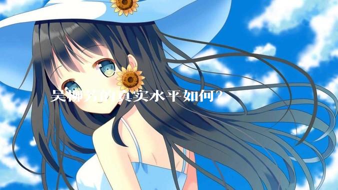 吴柳芳的真实水平如何？