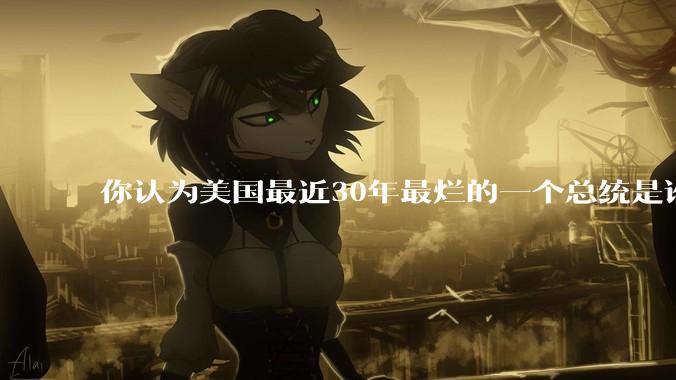 你认为美国最近30年最烂的一个总统是谁？