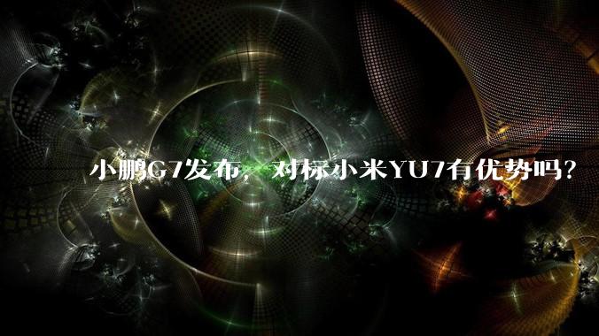 小鹏G7发布，对标小米YU7有优势吗？