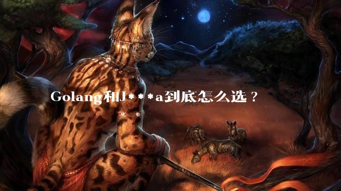Golang和J***a到底怎么选?