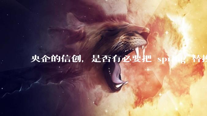 央企的信创，是否有必要把 spring 替换成国产的 solon ？