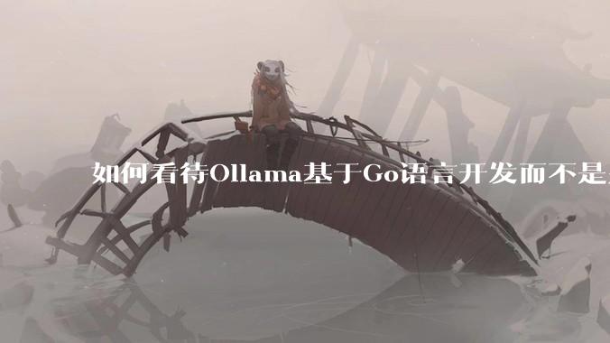 如何看待Ollama基于Go语言开发而不是别的编程语言？