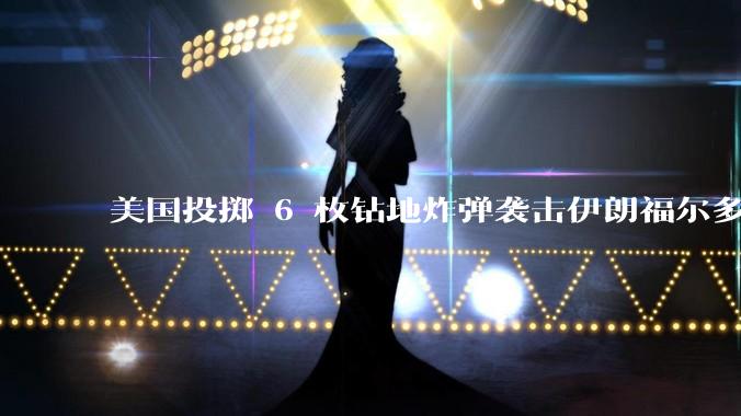 美国投掷 6 枚钻地炸弹袭击伊朗福尔多核设施，钻地弹有多大杀伤力？能摧毁伊朗地下核设施吗？