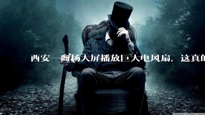 西安一商场大屏播放巨大电风扇，这真的能起到「望扇止暑」效果吗？还是单纯营销创意？