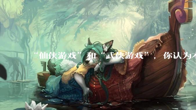 “仙侠游戏”和“武侠游戏”，你认为本质的区别应是什么？