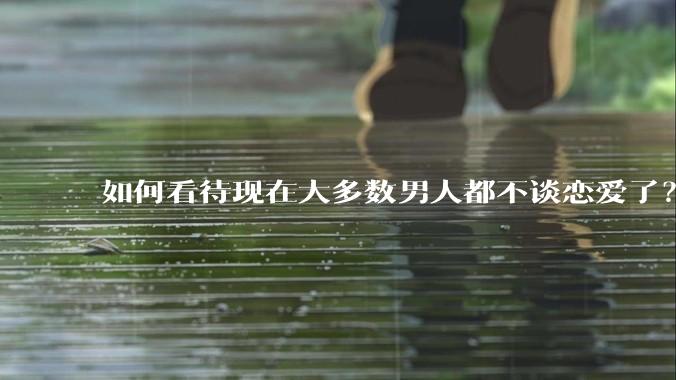 如何看待现在大多数男人都不谈恋爱了？