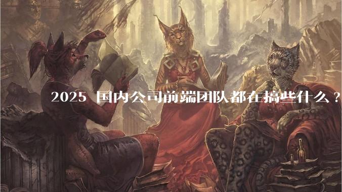 2025 国内公司前端团队都在搞些什么?