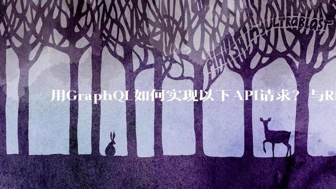 用GraphQL如何实现以下API请求？与REST的思路相比实现方法孰优孰劣？