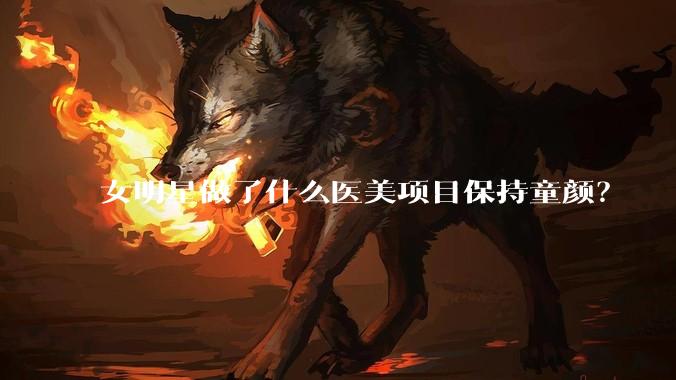 女明星做了什么医美项目保持童颜？