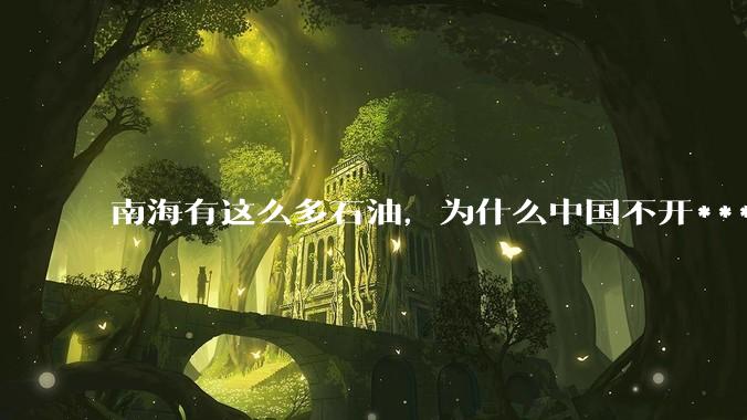 南海有这么多石油，为什么中国不开***？