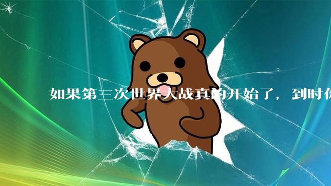 如果第三次世界大战真的开始了，到时你最想做的是什么？