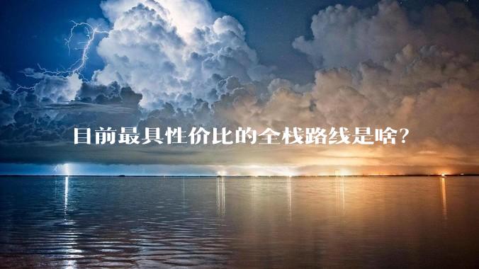 目前最具性价比的全栈路线是啥？