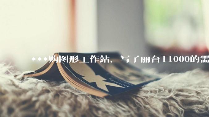 ***购图形工作站，写了丽台T1000的需求，结果奸商写了个GTX1650的显卡还中了，我该如何反驳？