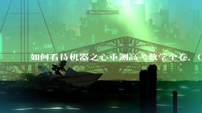 如何看待机器之心重测高考数学全卷，Gemini夺冠，豆包DeepSeek并列第二？