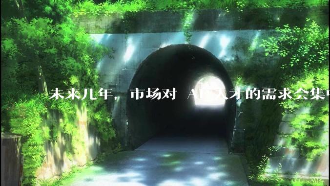 未来几年，市场对 AI 人才的需求会集中在哪几个方向？