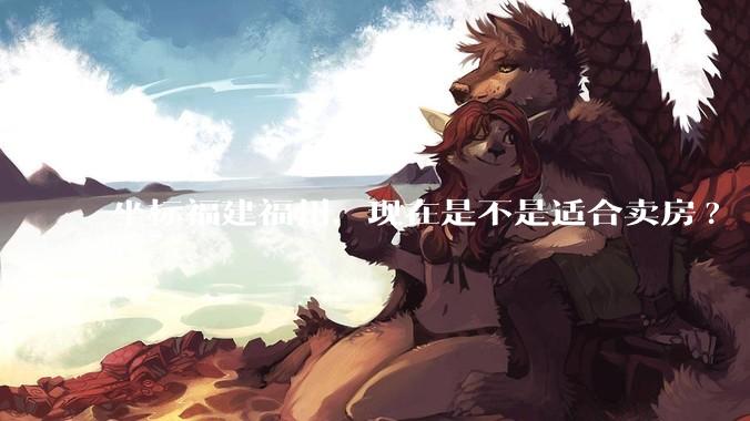 坐标福建福州，现在是不是适合卖房?