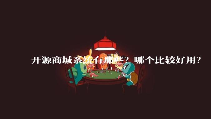 开源商城系统有那些？哪个比较好用？