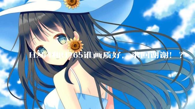 H264和H265谁画质好，求回谢谢！？