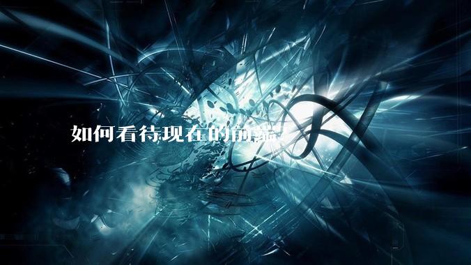 如何看待现在的前端？