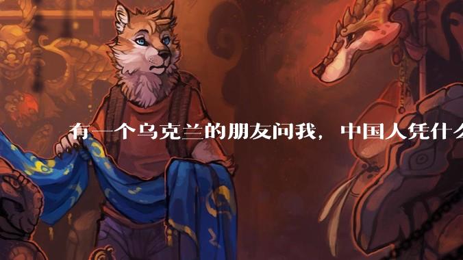有一个乌克兰的朋友问我，中国人凭什么能享受和平，我该怎么说？
