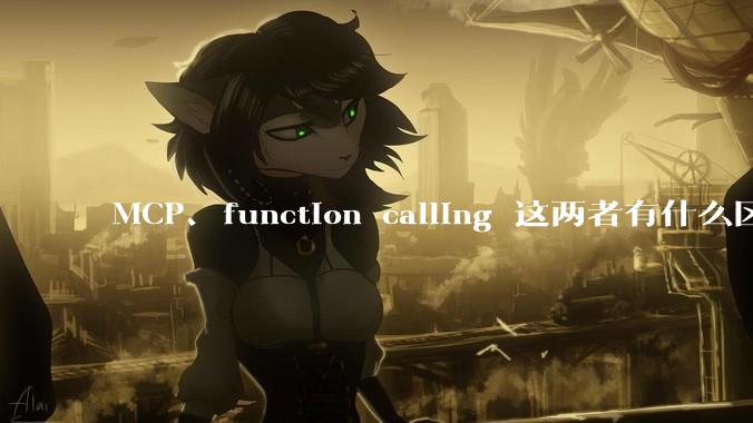 MCP、function calling 这两者有什么区别？与AI Agent 是什么关系？