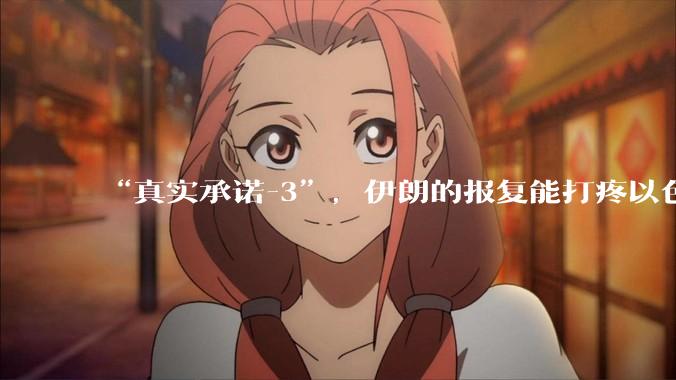 “真实承诺-3”，伊朗的报复能打疼以色列吗？